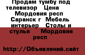 Продам тумбу под телевизор › Цена ­ 500 - Мордовия респ., Саранск г. Мебель, интерьер » Столы и стулья   . Мордовия респ.